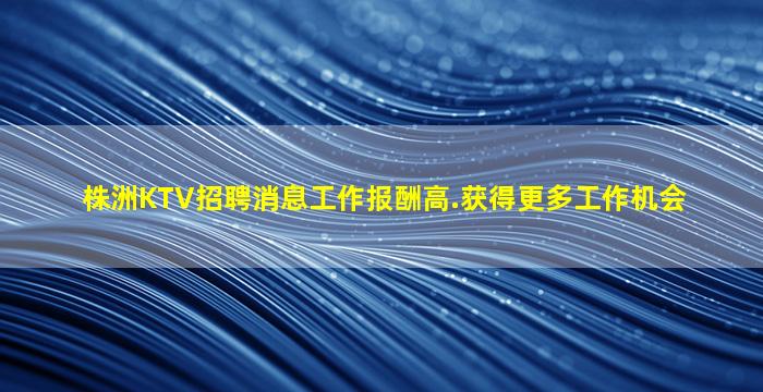 株洲KTV招聘消息工作报酬高.获得更多工作机会
